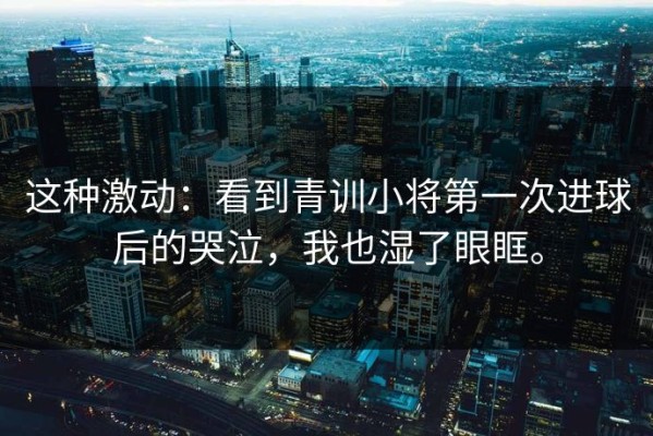 这种激动：看到青训小将第一次进球后的哭泣，我也湿了眼眶。