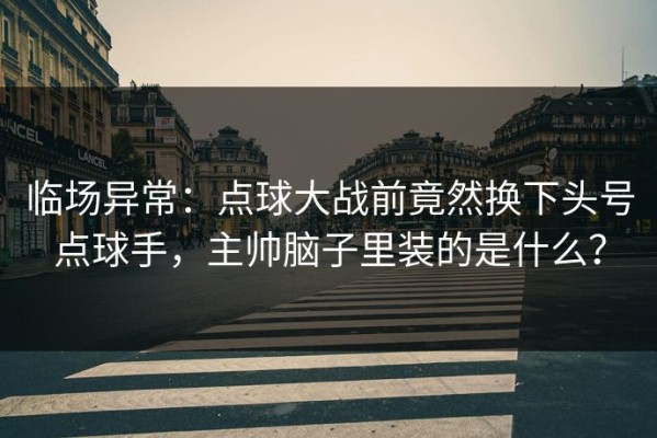 临场异常：点球大战前竟然换下头号点球手，主帅脑子里装的是什么？