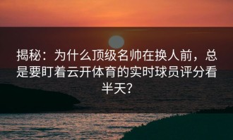 揭秘：为什么顶级名帅在换人前，总是要盯着云开体育的实时球员评分看半天？