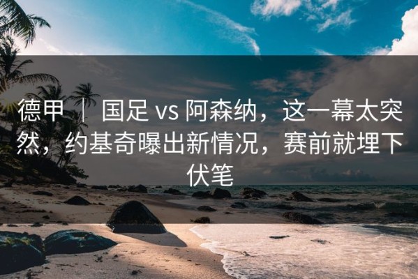 德甲 ｜ 国足 vs 阿森纳，这一幕太突然，约基奇曝出新情况，赛前就埋下伏笔