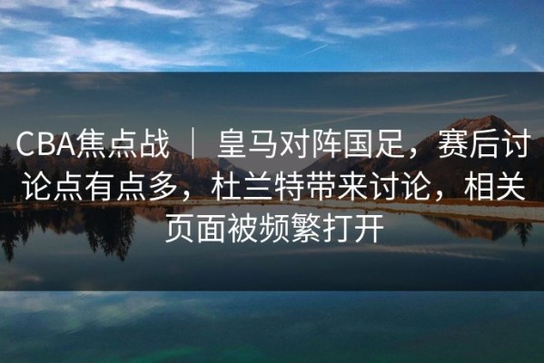 CBA焦点战 ｜ 皇马对阵国足，赛后讨论点有点多，杜兰特带来讨论，相关页面被频繁打开