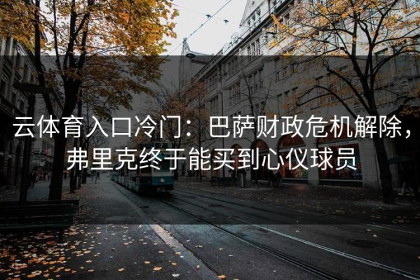 云体育入口冷门：巴萨财政危机解除，弗里克终于能买到心仪球员