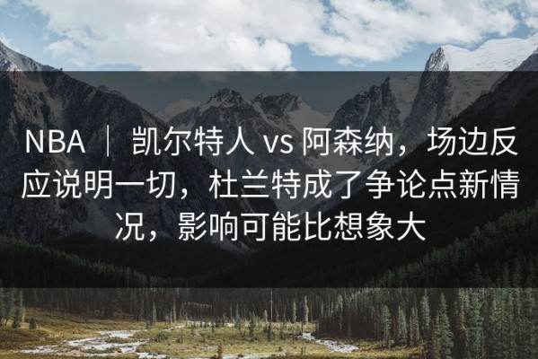 NBA ｜ 凯尔特人 vs 阿森纳，场边反应说明一切，杜兰特成了争论点新情况，影响可能比想象大