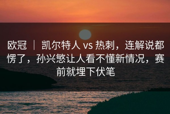 欧冠 ｜ 凯尔特人 vs 热刺，连解说都愣了，孙兴慜让人看不懂新情况，赛前就埋下伏笔