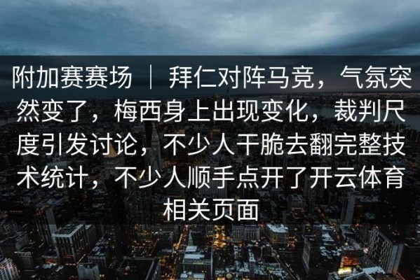 附加赛赛场 ｜ 拜仁对阵马竞，气氛突然变了，梅西身上出现变化，裁判尺度引发讨论，不少人干脆去翻完整技术统计，不少人顺手点开了开云体育相关页面