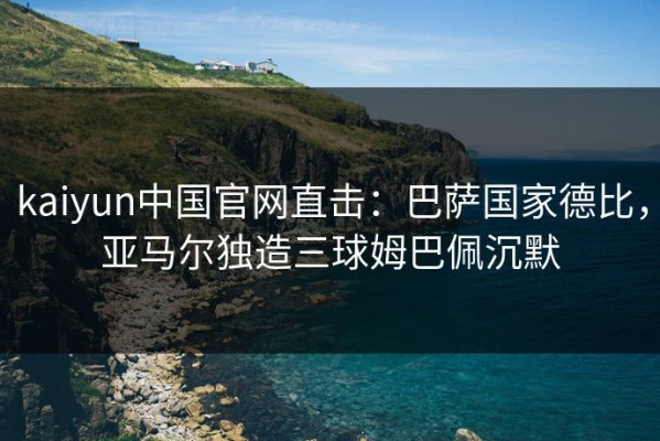 kaiyun中国官网直击：巴萨国家德比，亚马尔独造三球姆巴佩沉默