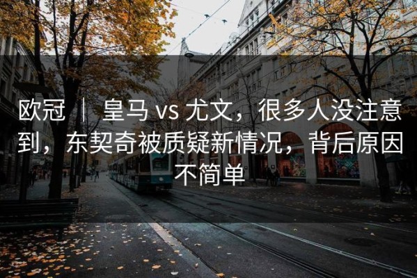 欧冠 ｜ 皇马 vs 尤文，很多人没注意到，东契奇被质疑新情况，背后原因不简单