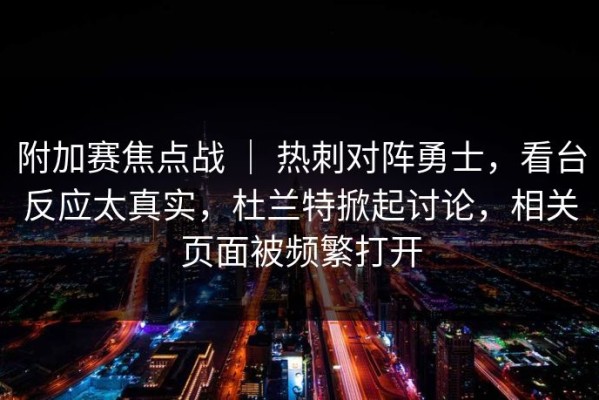 附加赛焦点战 ｜ 热刺对阵勇士，看台反应太真实，杜兰特掀起讨论，相关页面被频繁打开