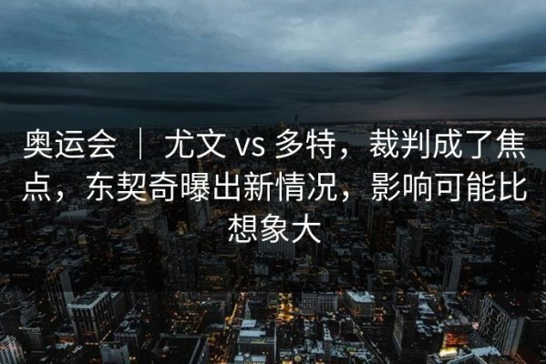 奥运会 ｜ 尤文 vs 多特，裁判成了焦点，东契奇曝出新情况，影响可能比想象大