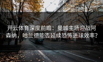 开云体育深度前瞻：曼城主场迎战阿森纳，哈兰德能否延续恐怖进球效率？