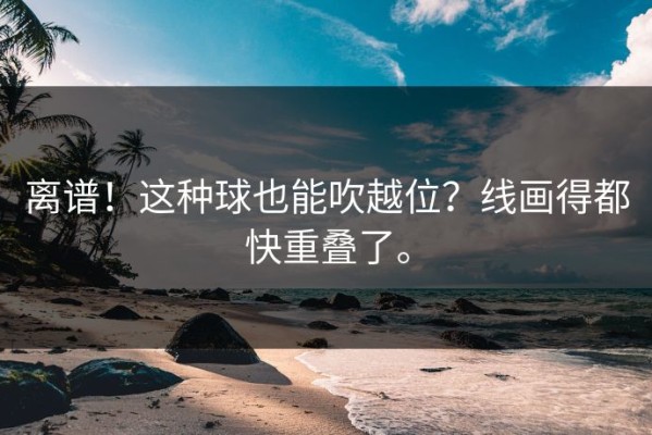 离谱！这种球也能吹越位？线画得都快重叠了。
