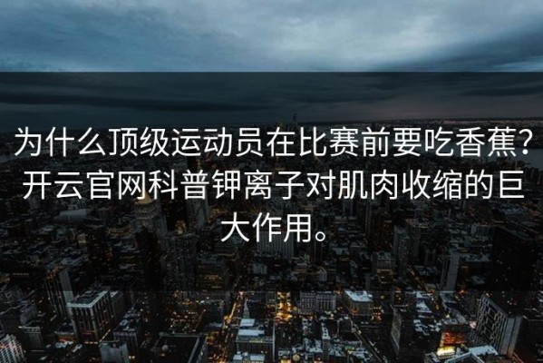 为什么顶级运动员在比赛前要吃香蕉？开云官网科普钾离子对肌肉收缩的巨大作用。