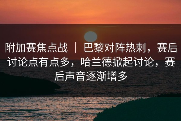 附加赛焦点战 ｜ 巴黎对阵热刺，赛后讨论点有点多，哈兰德掀起讨论，赛后声音逐渐增多