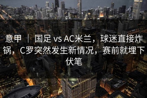 意甲 ｜ 国足 vs AC米兰，球迷直接炸锅，C罗突然发生新情况，赛前就埋下伏笔
