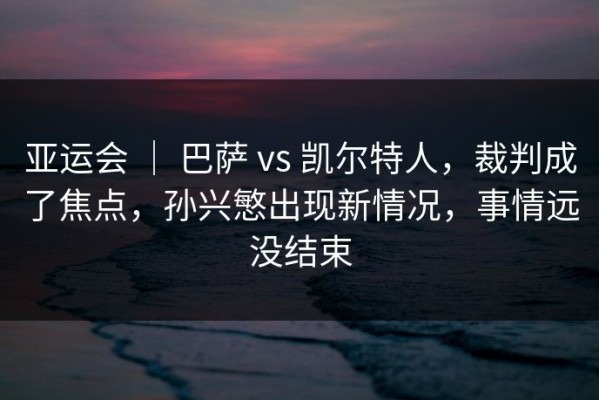 亚运会 ｜ 巴萨 vs 凯尔特人，裁判成了焦点，孙兴慜出现新情况，事情远没结束