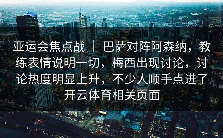 亚运会焦点战 ｜ 巴萨对阵阿森纳，教练表情说明一切，梅西出现讨论，讨论热度明显上升，不少人顺手点进了开云体育相关页面