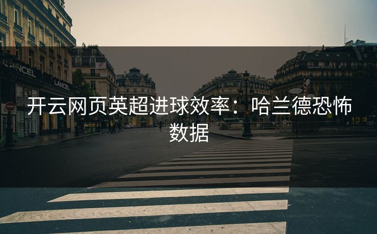 开云网页英超进球效率：哈兰德恐怖数据