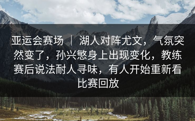 亚运会赛场 ｜ 湖人对阵尤文，气氛突然变了，孙兴慜身上出现变化，教练赛后说法耐人寻味，有人开始重新看比赛回放