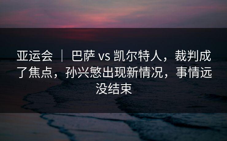 亚运会 | 巴萨 vs 凯尔特人,裁判成了焦点,孙兴慜出现新情况,事情远没结束 亚运会 | 巴萨 vs 凯尔特人,裁判成了焦点,孙兴慜出现新情况,事情远没结束