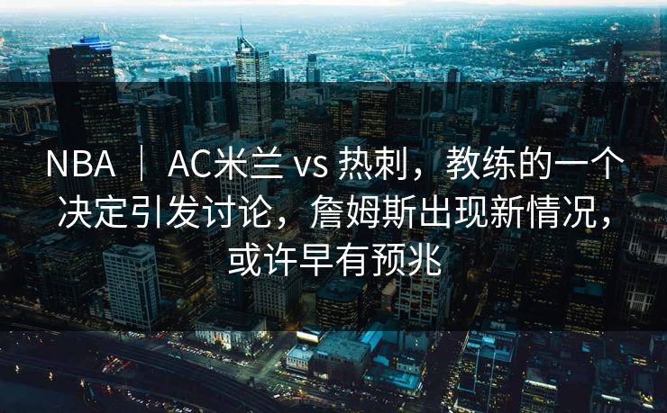 NBA | AC米兰 vs 热刺,教练的一个决定引发讨论,詹姆斯出现新情况,或许早有预兆 NBA | AC米兰 vs 热刺,教练的一个决定引发讨论,詹姆斯出现新情况,或许早有预兆