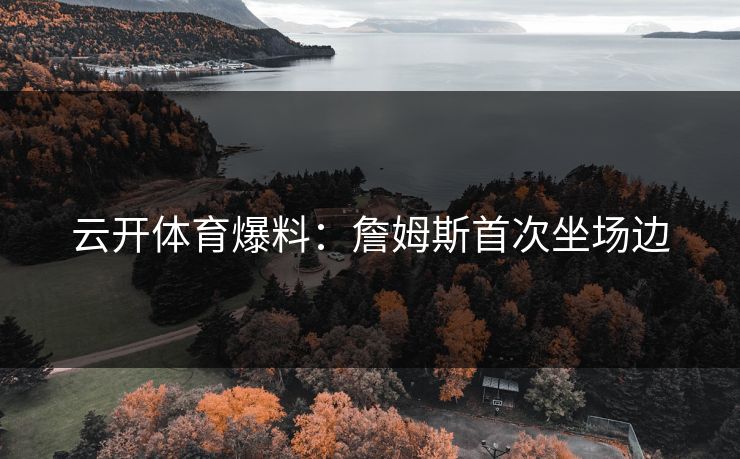 云开体育爆料:詹姆斯首次坐场边 云开体育爆料:詹姆斯首次坐场边