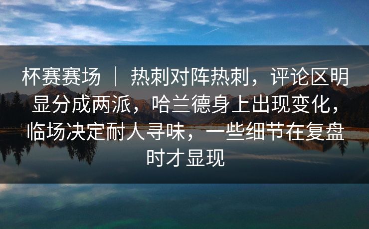 杯赛赛场 | 热刺对阵热刺,评论区明显分成两派,哈兰德身上出现变化,临场决定耐人寻味,一些细节在复盘时才显现 杯赛赛场 | 热刺对阵热刺,评论区明显分成两派,哈兰德身上出现变化,临场决定耐人寻味,一些细节在复盘时才显现