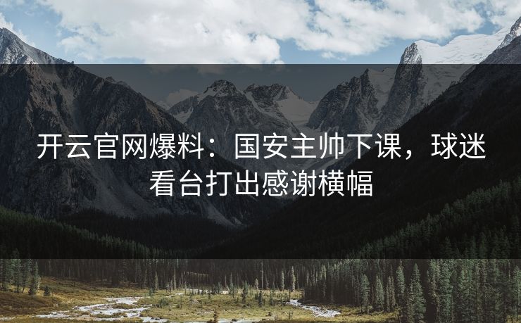 开云官网爆料:国安主帅下课,球迷看台打出感谢横幅 开云官网爆料:国安主帅下课,球迷看台打出感谢横幅