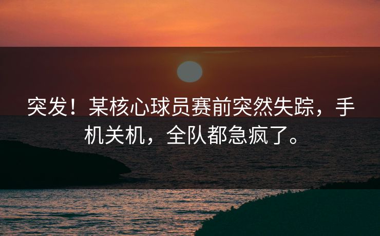 突发!某核心球员赛前突然失踪,手机关机,全队都急疯了。 突发!某核心球员赛前突然失踪,手机关机,全队都急疯了。