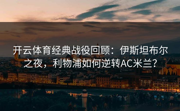 开云体育经典战役回顾:伊斯坦布尔之夜,利物浦如何逆转AC米兰? 开云体育经典战役回顾:伊斯坦布尔之夜,利物浦如何逆转AC米兰?