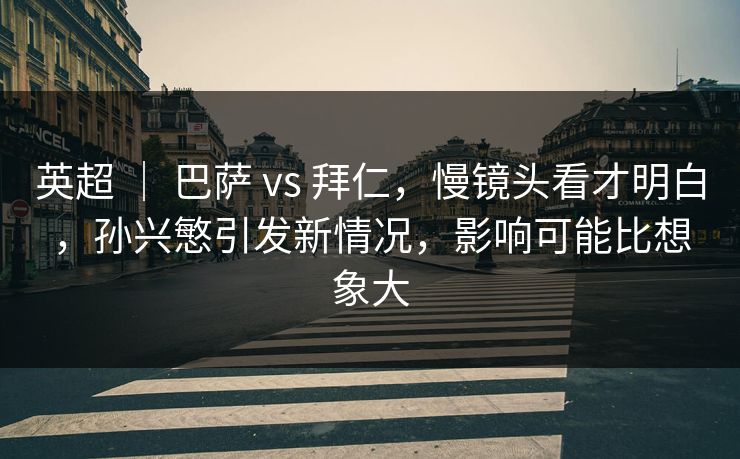 英超 | 巴萨 vs 拜仁,慢镜头看才明白,孙兴慜引发新情况,影响可能比想象大 英超 | 巴萨 vs 拜仁,慢镜头看才明白,孙兴慜引发新情况,影响可能比想象大