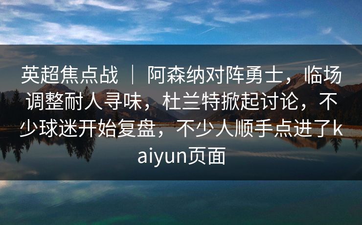 英超焦点战 | 阿森纳对阵勇士,临场调整耐人寻味,杜兰特掀起讨论,不少球迷开始复盘,不少人顺手点进了kaiyun页面 英超焦点战 | 阿森纳对阵勇士,临场调整耐人寻味,杜兰特掀起讨论,不少球迷开始复盘,不少人顺手点进了kaiyun页面