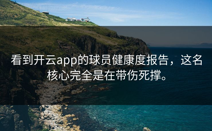 看到开云app的球员健康度报告,这名核心完全是在带伤死撑。 看到开云app的球员健康度报告,这名核心完全是在带伤死撑。