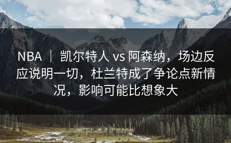 NBA | 凯尔特人 vs 阿森纳,场边反应说明一切,杜兰特成了争论点新情况,影响可能比想象大 NBA | 凯尔特人 vs 阿森纳,场边反应说明一切,杜兰特成了争论点新情况,影响可能比想象大