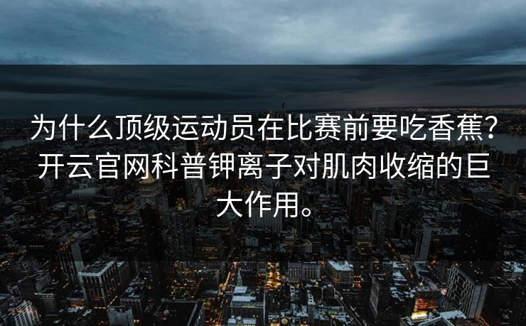 为什么顶级运动员在比赛前要吃香蕉?开云官网科普钾离子对肌肉收缩的巨大作用。 为什么顶级运动员在比赛前要吃香蕉?开云官网科普钾离子对肌肉收缩的巨大作用。