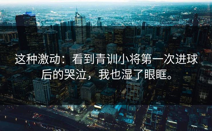 这种激动:看到青训小将第一次进球后的哭泣,我也湿了眼眶。 这种激动:看到青训小将第一次进球后的哭泣,我也湿了眼眶。