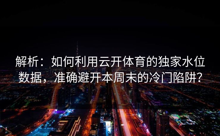 解析:如何利用云开体育的独家水位数据,准确避开本周末的冷门陷阱? 解析:如何利用云开体育的独家水位数据,准确避开本周末的冷门陷阱?