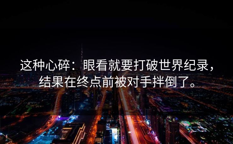 这种心碎:眼看就要打破世界纪录,结果在终点前被对手拌倒了。 这种心碎:眼看就要打破世界纪录,结果在终点前被对手拌倒了。