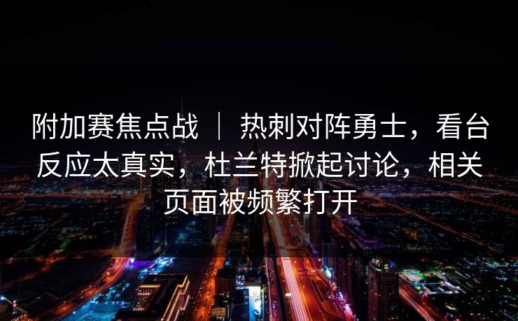 附加赛焦点战 | 热刺对阵勇士,看台反应太真实,杜兰特掀起讨论,相关页面被频繁打开 附加赛焦点战 | 热刺对阵勇士,看台反应太真实,杜兰特掀起讨论,相关页面被频繁打开