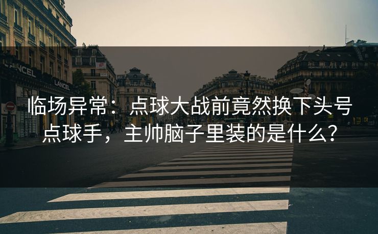 临场异常:点球大战前竟然换下头号点球手,主帅脑子里装的是什么? 临场异常:点球大战前竟然换下头号点球手,主帅脑子里装的是什么?