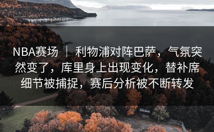 NBA赛场 | 利物浦对阵巴萨,气氛突然变了,库里身上出现变化,替补席细节被捕捉,赛后分析被不断转发 NBA赛场 | 利物浦对阵巴萨,气氛突然变了,库里身上出现变化,替补席细节被捕捉,赛后分析被不断转发