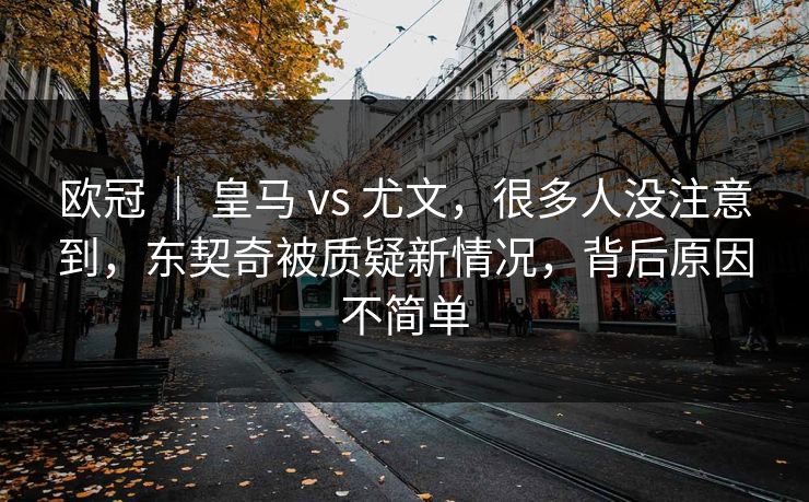 欧冠 | 皇马 vs 尤文,很多人没注意到,东契奇被质疑新情况,背后原因不简单 欧冠 | 皇马 vs 尤文,很多人没注意到,东契奇被质疑新情况,背后原因不简单