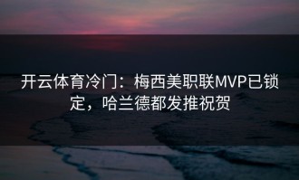 开云体育冷门：梅西美职联MVP已锁定，哈兰德都发推祝贺