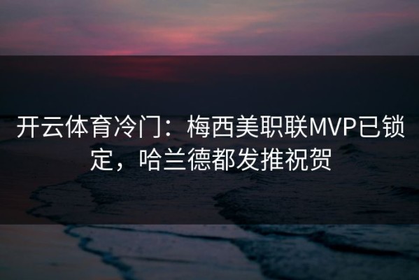 开云体育冷门：梅西美职联MVP已锁定，哈兰德都发推祝贺