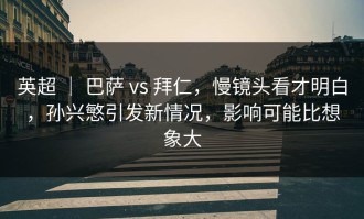 英超 ｜ 巴萨 vs 拜仁，慢镜头看才明白，孙兴慜引发新情况，影响可能比想象大