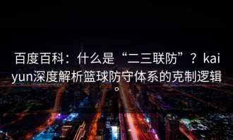 百度百科：什么是“二三联防”？kaiyun深度解析篮球防守体系的克制逻辑。