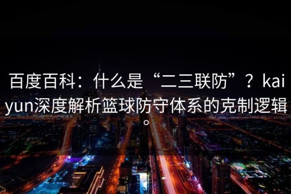 百度百科：什么是“二三联防”？kaiyun深度解析篮球防守体系的克制逻辑。
