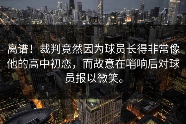 离谱！裁判竟然因为球员长得非常像他的高中初恋，而故意在哨响后对球员报以微笑。