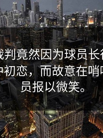 离谱！裁判竟然因为球员长得非常像他的高中初恋，而故意在哨响后对球员报以微笑。