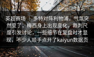 英超赛场 ｜ 多特对阵利物浦，气氛突然变了，梅西身上出现变化，裁判尺度引发讨论，一些细节在复盘时才显现，不少人顺手点开了kaiyun数据页