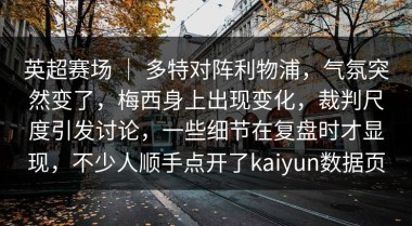 英超赛场 ｜ 多特对阵利物浦，气氛突然变了，梅西身上出现变化，裁判尺度引发讨论，一些细节在复盘时才显现，不少人顺手点开了kaiyun数据页